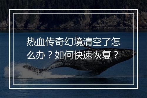 热血传奇幻境清空了怎么办？如何快速恢复？