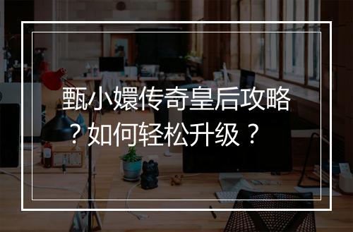 甄小嬛传奇皇后攻略？如何轻松升级？