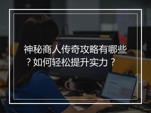 神秘商人传奇攻略有哪些？如何轻松提升实力？