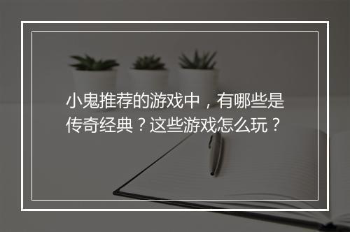 小鬼推荐的游戏中，有哪些是传奇经典？这些游戏怎么玩？