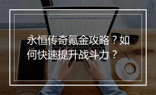 永恒传奇氪金攻略？如何快速提升战斗力？