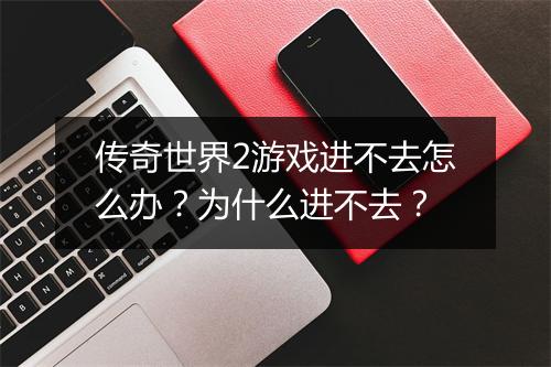 传奇世界2游戏进不去怎么办？为什么进不去？