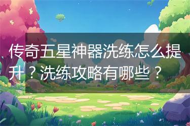 传奇五星神器洗练怎么提升？洗练攻略有哪些？
