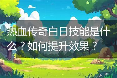 热血传奇白日技能是什么？如何提升效果？