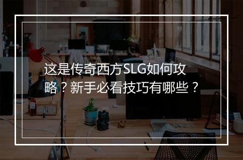 这是传奇西方SLG如何攻略？新手必看技巧有哪些？