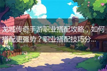 龙城传奇手游职业搭配攻略，如何搭配更强势？职业搭配技巧分享