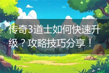 传奇3道士如何快速升级？攻略技巧分享！