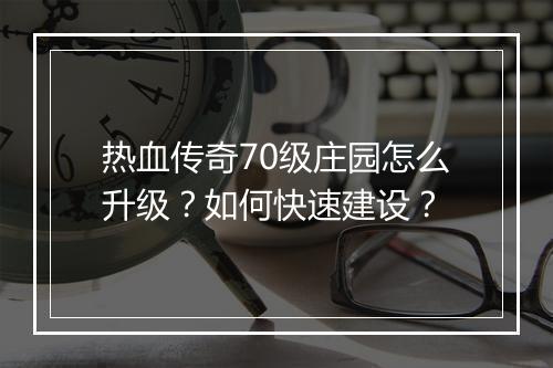 热血传奇70级庄园怎么升级？如何快速建设？