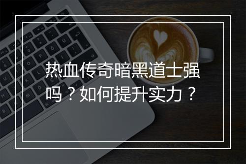 热血传奇暗黑道士强吗？如何提升实力？