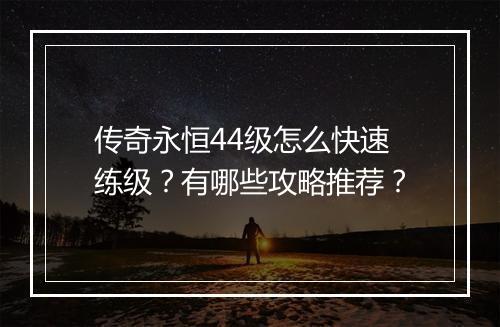 传奇永恒44级怎么快速练级？有哪些攻略推荐？