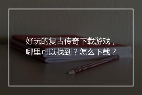 好玩的复古传奇下载游戏，哪里可以找到？怎么下载？