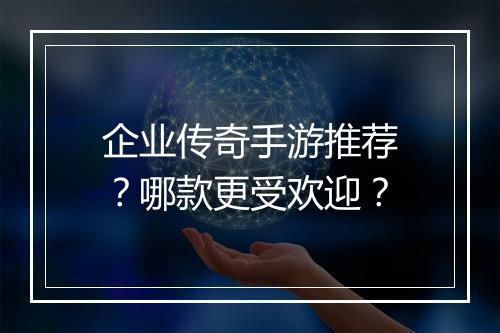 企业传奇手游推荐？哪款更受欢迎？