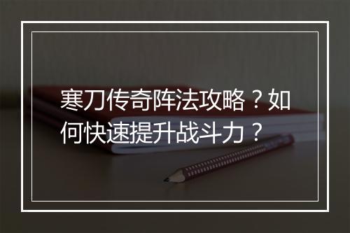 寒刀传奇阵法攻略？如何快速提升战斗力？