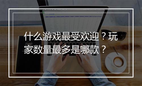 什么游戏最受欢迎？玩家数量最多是哪款？