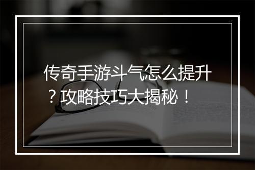 传奇手游斗气怎么提升？攻略技巧大揭秘！