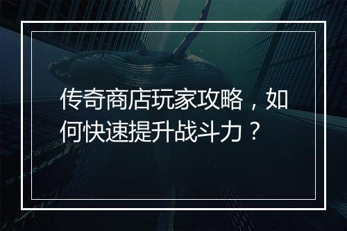传奇商店玩家攻略，如何快速提升战斗力？