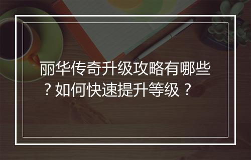 丽华传奇升级攻略有哪些？如何快速提升等级？