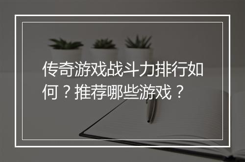 传奇游戏战斗力排行如何？推荐哪些游戏？