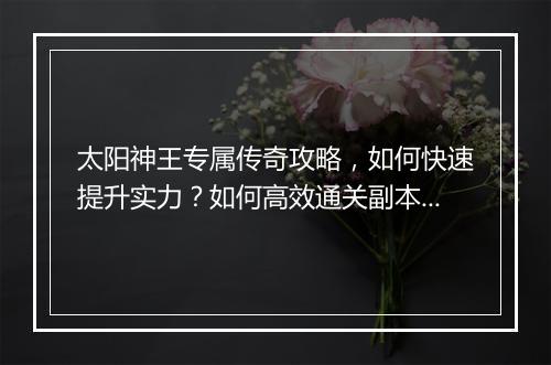 太阳神王专属传奇攻略，如何快速提升实力？如何高效通关副本？