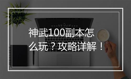 神武100副本怎么玩？攻略详解！