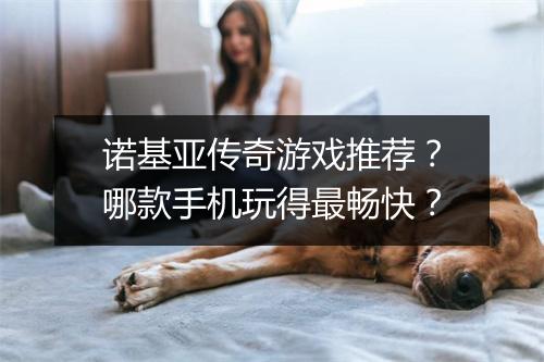 诺基亚传奇游戏推荐？哪款手机玩得最畅快？
