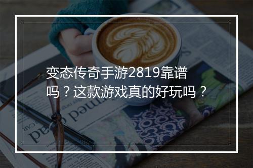 变态传奇手游2819靠谱吗？这款游戏真的好玩吗？