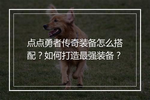 点点勇者传奇装备怎么搭配？如何打造最强装备？