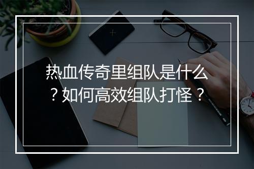 热血传奇里组队是什么？如何高效组队打怪？