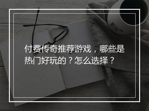付费传奇推荐游戏，哪些是热门好玩的？怎么选择？