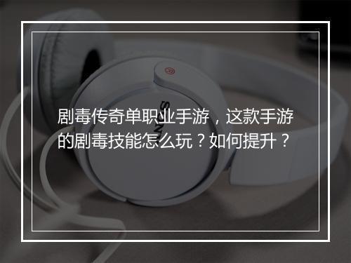 剧毒传奇单职业手游，这款手游的剧毒技能怎么玩？如何提升？