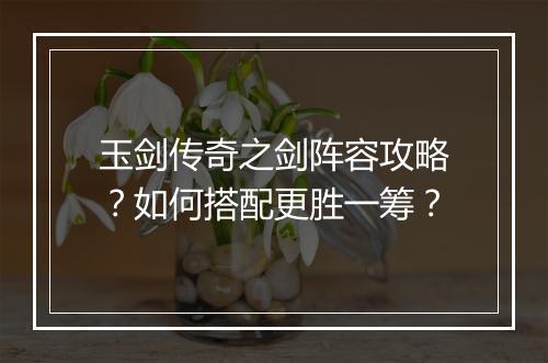 玉剑传奇之剑阵容攻略？如何搭配更胜一筹？