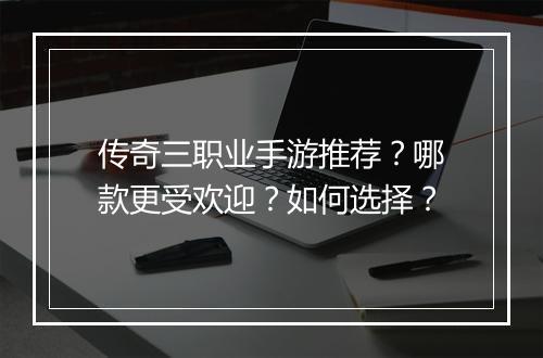 传奇三职业手游推荐？哪款更受欢迎？如何选择？