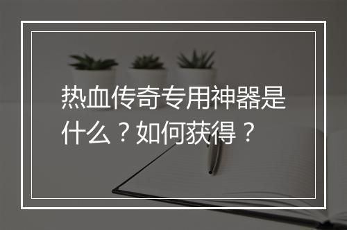热血传奇专用神器是什么？如何获得？