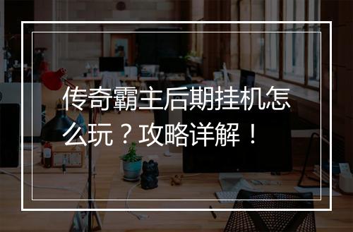 传奇霸主后期挂机怎么玩？攻略详解！