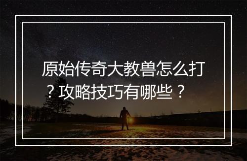 原始传奇大教兽怎么打？攻略技巧有哪些？