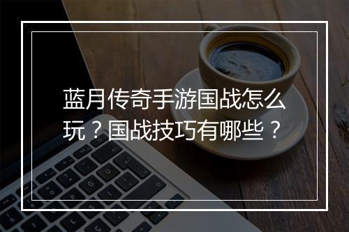蓝月传奇手游国战怎么玩？国战技巧有哪些？
