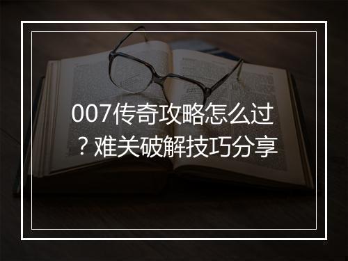 007传奇攻略怎么过？难关破解技巧分享