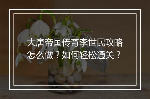 大唐帝国传奇李世民攻略怎么做？如何轻松通关？