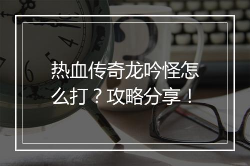 热血传奇龙吟怪怎么打？攻略分享！
