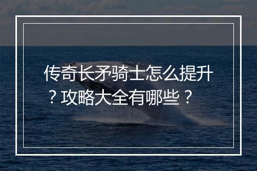 传奇长矛骑士怎么提升？攻略大全有哪些？