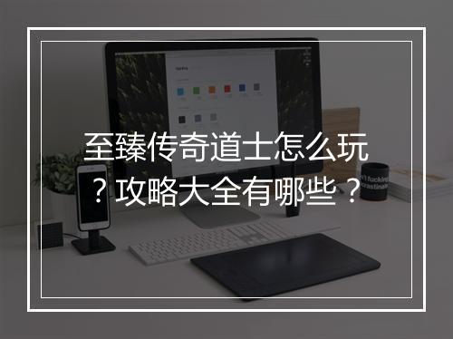 至臻传奇道士怎么玩？攻略大全有哪些？