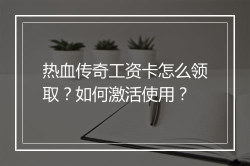 热血传奇工资卡怎么领取？如何激活使用？