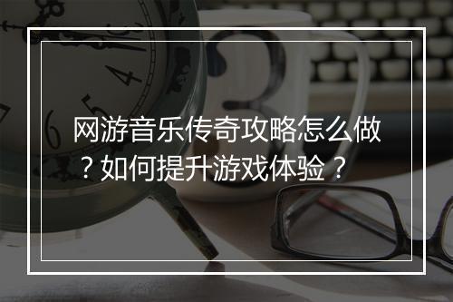 网游音乐传奇攻略怎么做？如何提升游戏体验？
