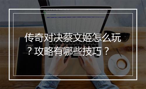 传奇对决蔡文姬怎么玩？攻略有哪些技巧？