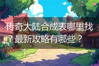 传奇大陆合成表哪里找？最新攻略有哪些？