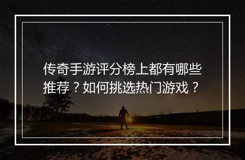 传奇手游评分榜上都有哪些推荐？如何挑选热门游戏？