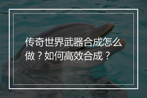 传奇世界武器合成怎么做？如何高效合成？