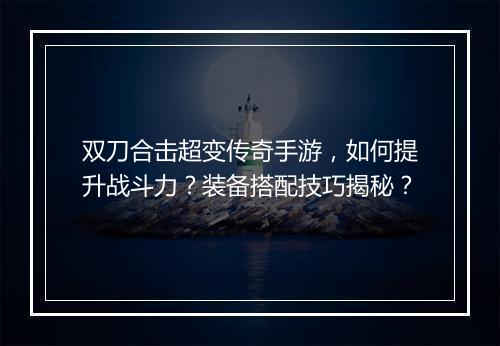双刀合击超变传奇手游，如何提升战斗力？装备搭配技巧揭秘？