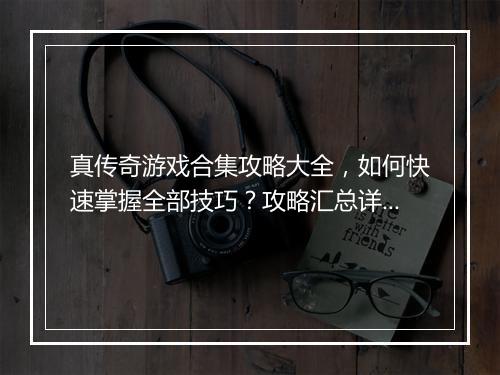 真传奇游戏合集攻略大全，如何快速掌握全部技巧？攻略汇总详解！