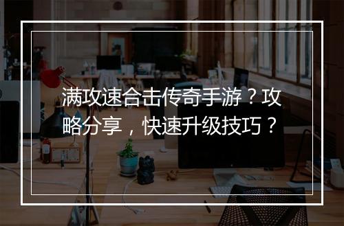 满攻速合击传奇手游？攻略分享，快速升级技巧？
